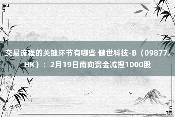 交易流程的关键环节有哪些 健世科技-B（09877.HK）：2月19日南向资金减捏1000股