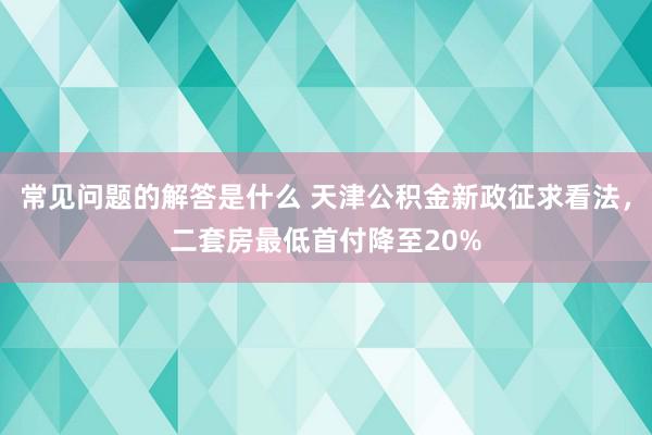 常见问题的解答是什么 天津公积金新政征求看法，二套房最低首付降至20%