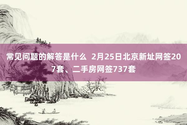 常见问题的解答是什么  2月25日北京新址网签207套、二手房网签737套