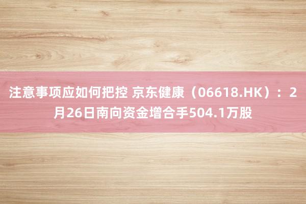 注意事项应如何把控 京东健康（06618.HK）：2月26日南向资金增合手504.1万股