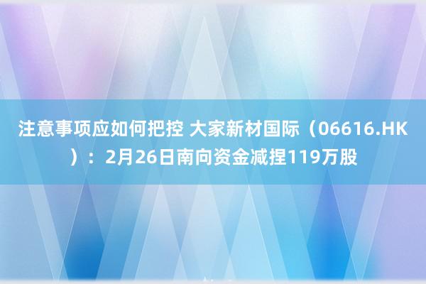 注意事项应如何把控 大家新材国际（06616.HK）：2月26日南向资金减捏119万股