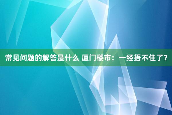 常见问题的解答是什么 厦门楼市：一经捂不住了？