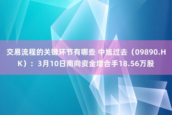 交易流程的关键环节有哪些 中旭过去（09890.HK）：3月10日南向资金增合手18.56万股