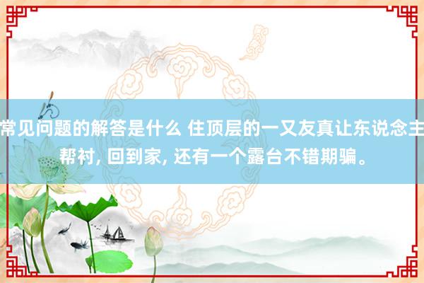 常见问题的解答是什么 住顶层的一又友真让东说念主帮衬, 回到家, 还有一个露台不错期骗。