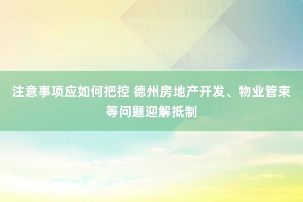 注意事项应如何把控 德州房地产开发、物业管束等问题迎解抵制