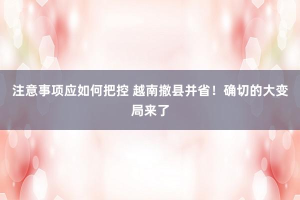 注意事项应如何把控 越南撤县并省！确切的大变局来了