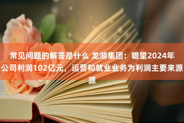 常见问题的解答是什么 龙湖集团：瞻望2024年公司利润102亿元，运营和就业业务为利润主要来源