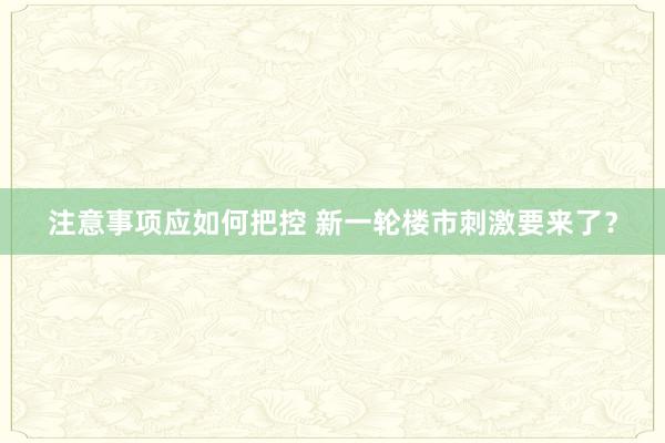 注意事项应如何把控 新一轮楼市刺激要来了？